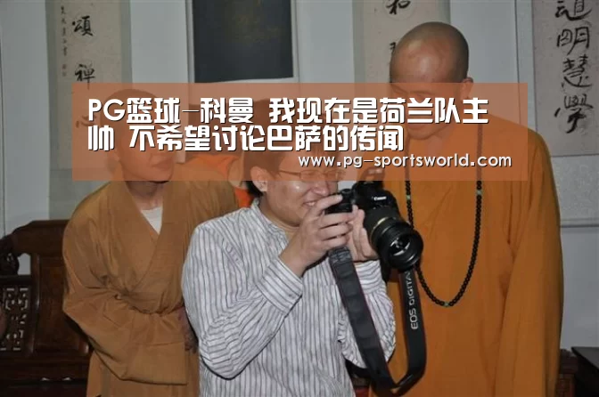 PG篮球-科曼 我现在是荷兰队主帅 不希望讨论巴萨的传闻(图3) PG竞猜