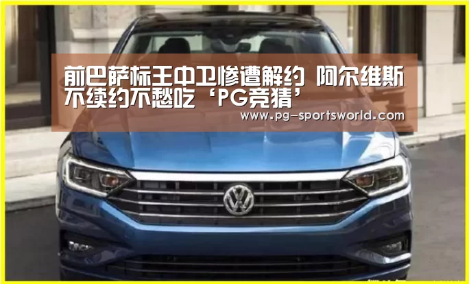 前巴萨标王中卫惨遭解约 阿尔维斯不续约不愁吃‘PG竞猜’(图4) PG体育
