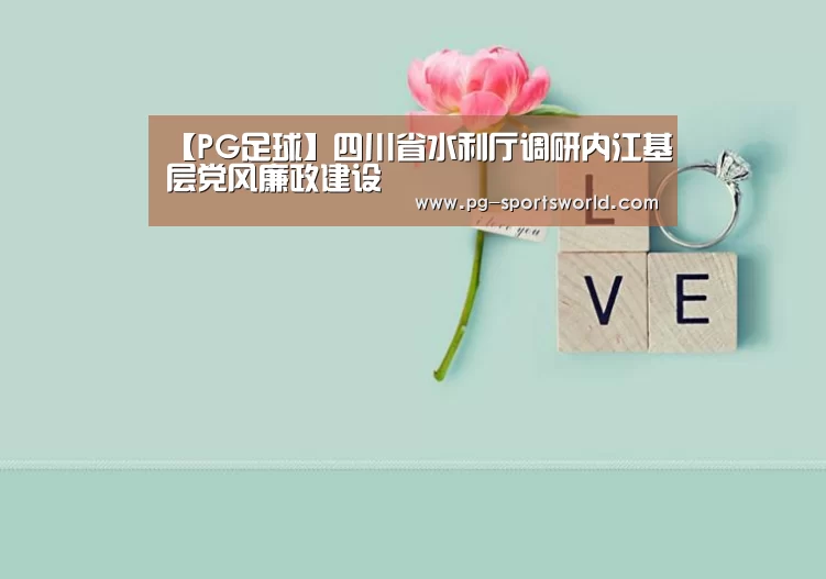【PG足球】四川省水利厅调研内江基层党风廉政建设(图3) PG篮球